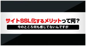 サイトをSSL化するメリットって何?今の所何も感じてないんですが