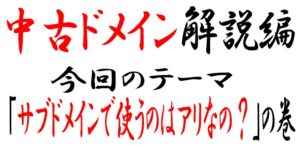 中古ドメインのサブドメインでサイト作成は有りか無しか！気になるドメインの強さはどうなの？